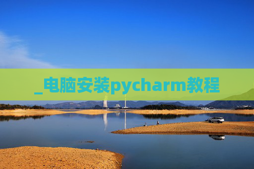 _电脑安装pycharm教程 _电脑安装pycharm教程